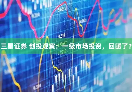 三星证券 创投观察：一级市场投资，回暖了？