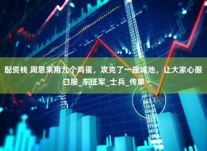 配资栈 周恩来用九个鸡蛋，攻克了一座城池，让大家心服口服_东征军_士兵_传单