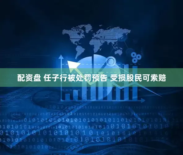 配资盘 任子行被处罚预告 受损股民可索赔