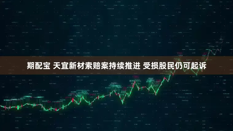 期配宝 天宜新材索赔案持续推进 受损股民仍可起诉