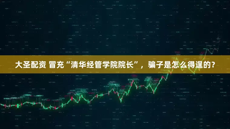 大圣配资 冒充“清华经管学院院长”，骗子是怎么得逞的？
