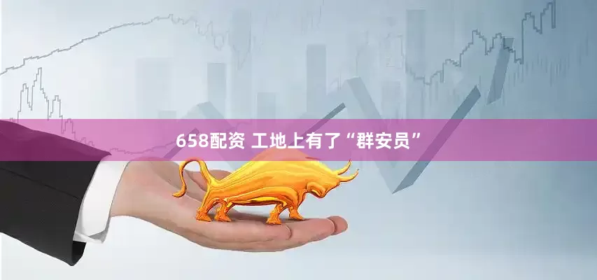 658配资 工地上有了“群安员”