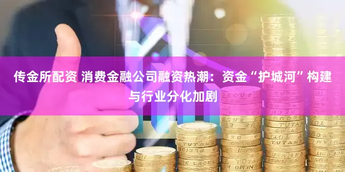 传金所配资 消费金融公司融资热潮：资金“护城河”构建与行业分化加剧