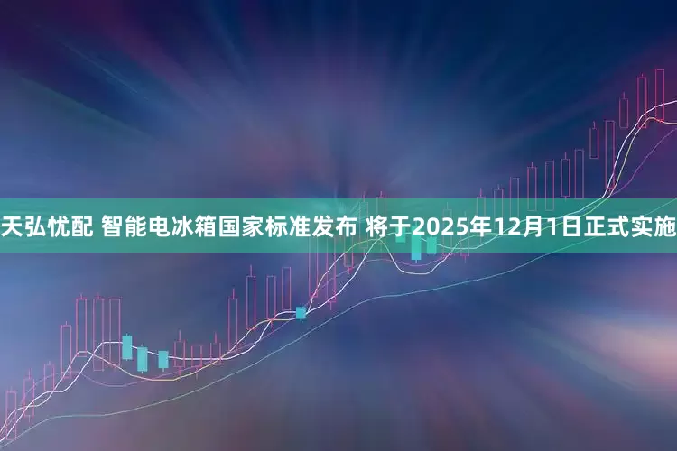 天弘忧配 智能电冰箱国家标准发布 将于2025年12月1日正式实施