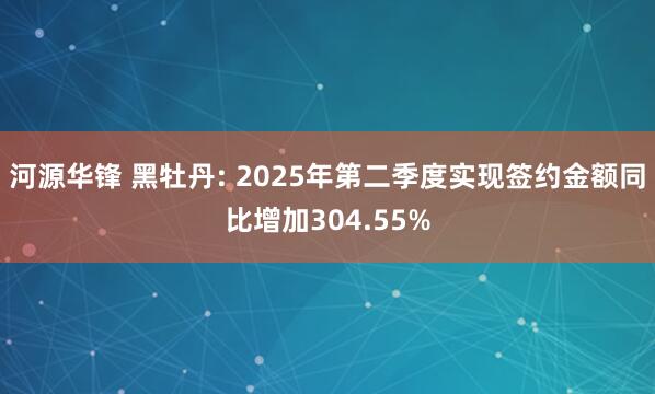 河源华锋 黑牡丹: 2025年第二季度实现签约金额同比增加304.55%