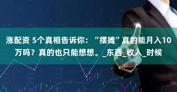 涨配资 5个真相告诉你：“摆摊”真的能月入10万吗？真的也只能想想。_东西_收入_时候
