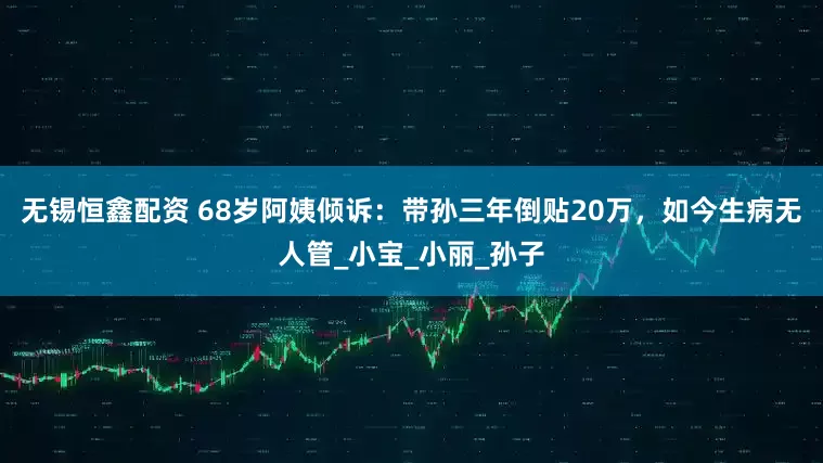 无锡恒鑫配资 68岁阿姨倾诉：带孙三年倒贴20万，如今生病无人管_小宝_小丽_孙子