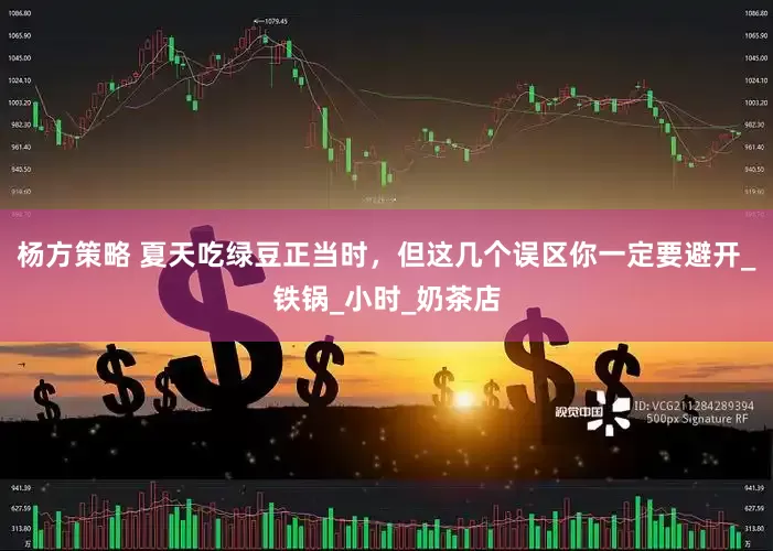 杨方策略 夏天吃绿豆正当时，但这几个误区你一定要避开_铁锅_小时_奶茶店