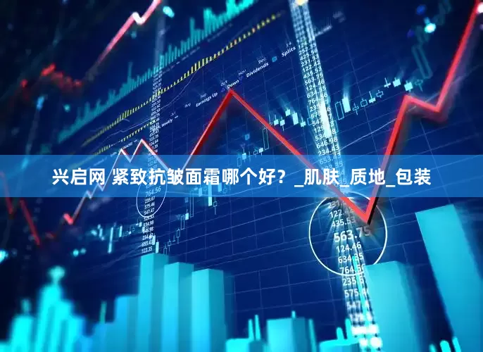 兴启网 紧致抗皱面霜哪个好？_肌肤_质地_包装