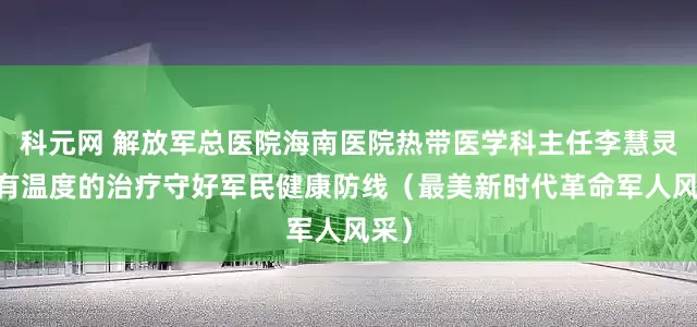 科元网 解放军总医院海南医院热带医学科主任李慧灵 用有温度的治疗守好军民健康防线（最美新时代革命军人风采）