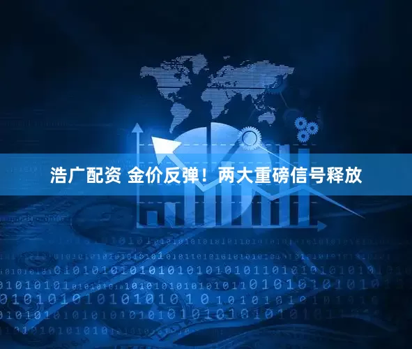浩广配资 金价反弹！两大重磅信号释放