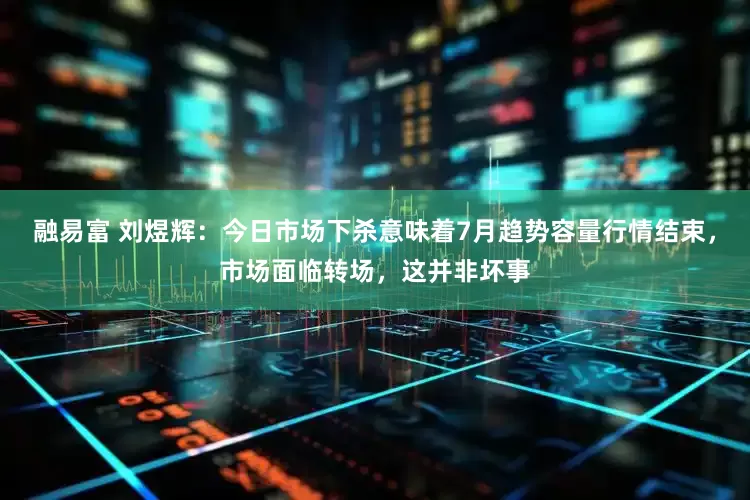 融易富 刘煜辉：今日市场下杀意味着7月趋势容量行情结束，市场面临转场，这并非坏事