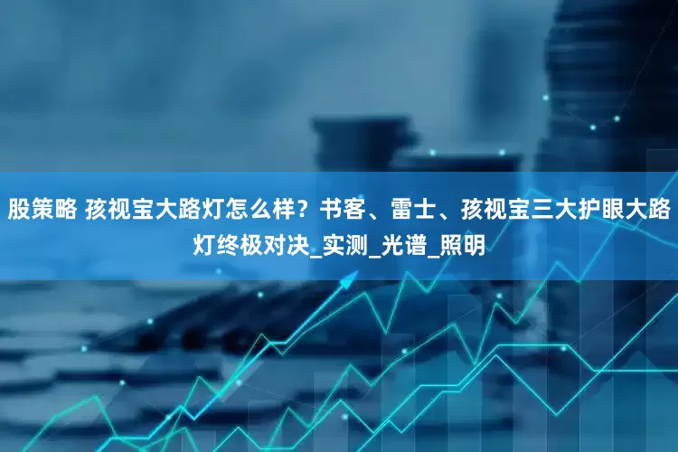 股策略 孩视宝大路灯怎么样？书客、雷士、孩视宝三大护眼大路灯终极对决_实测_光谱_照明
