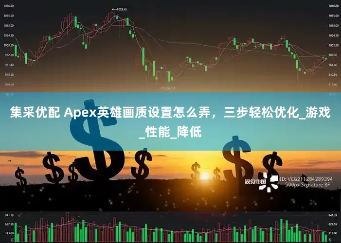 集采优配 Apex英雄画质设置怎么弄，三步轻松优化_游戏_性能_降低