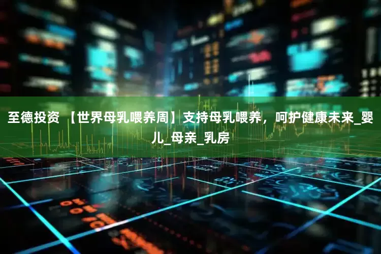 至德投资 【世界母乳喂养周】支持母乳喂养，呵护健康未来_婴儿_母亲_乳房