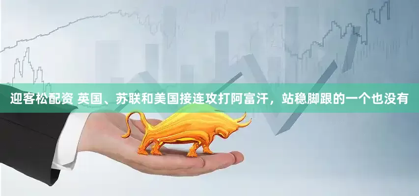 迎客松配资 英国、苏联和美国接连攻打阿富汗，站稳脚跟的一个也没有