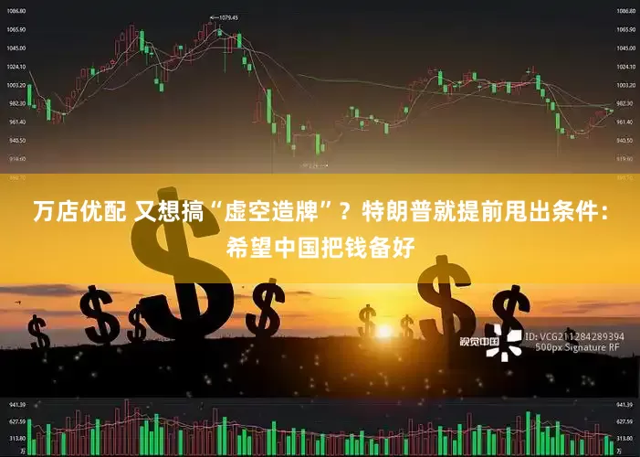 万店优配 又想搞“虚空造牌”？特朗普就提前甩出条件：希望中国把钱备好