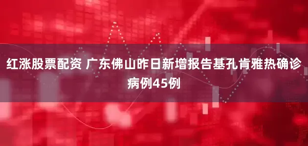 红涨股票配资 广东佛山昨日新增报告基孔肯雅热确诊病例45例