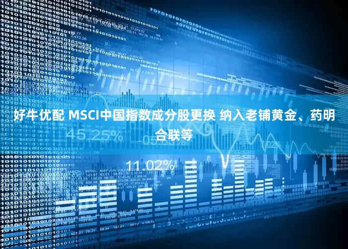 好牛优配 MSCI中国指数成分股更换 纳入老铺黄金、药明合联等