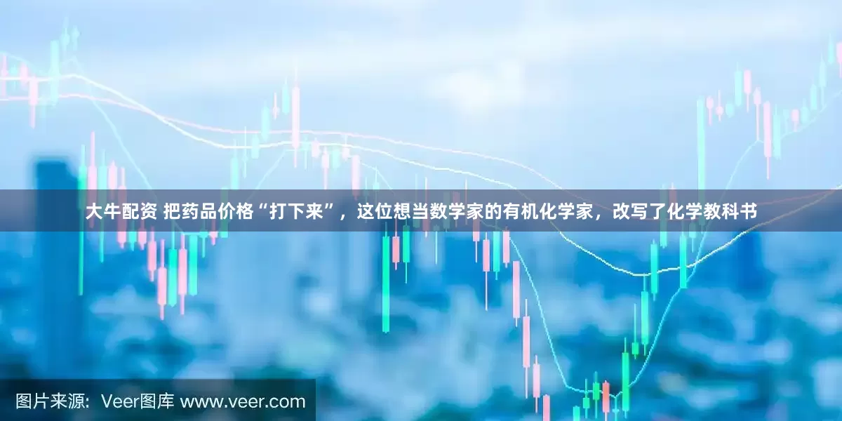 大牛配资 把药品价格“打下来”，这位想当数学家的有机化学家，改写了化学教科书