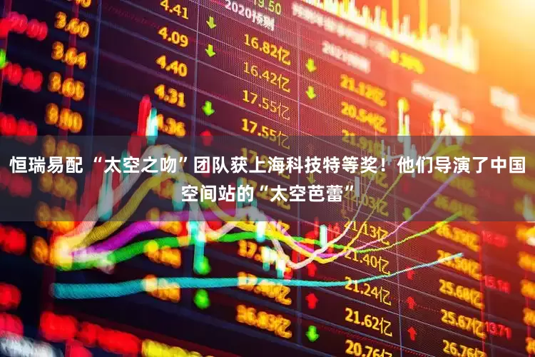 恒瑞易配 “太空之吻”团队获上海科技特等奖！他们导演了中国空间站的“太空芭蕾”