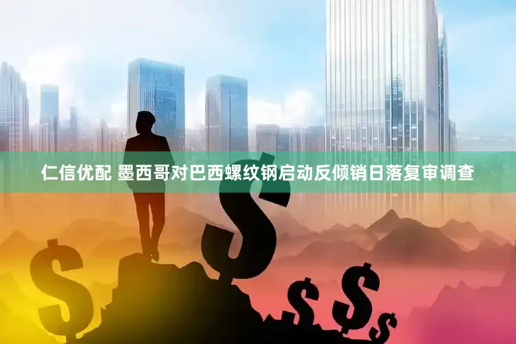 仁信优配 墨西哥对巴西螺纹钢启动反倾销日落复审调查