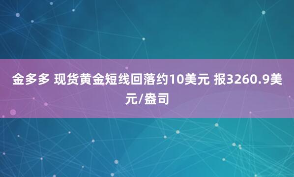 金多多 现货黄金短线回落约10美元 报3260.9美元/盎司