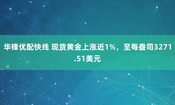 华锋优配快线 现货黄金上涨近1%，至每盎司3271.51美元