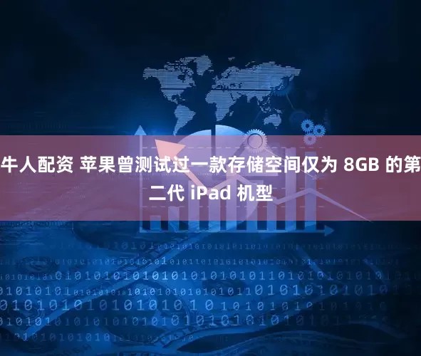 牛人配资 苹果曾测试过一款存储空间仅为 8GB 的第二代 iPad 机型