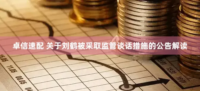 卓信速配 关于刘鹤被采取监管谈话措施的公告解读