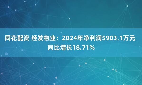 同花配资 经发物业：2024年净利润5903.1万元 同比增长18.71%