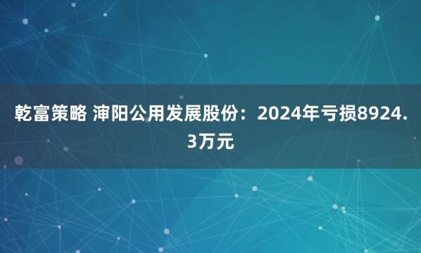 乾富策略 渖阳公用发展股份：2024年亏损8924.3万元