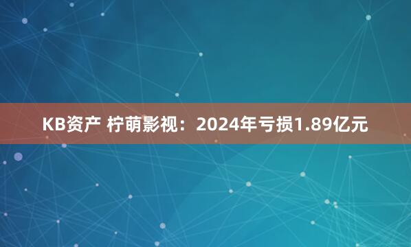 KB资产 柠萌影视：2024年亏损1.89亿元