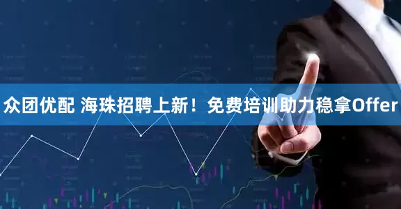 众团优配 海珠招聘上新！免费培训助力稳拿Offer