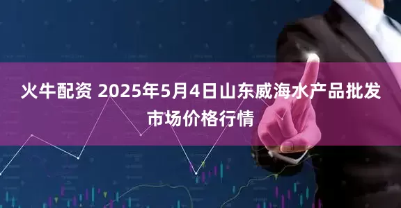 火牛配资 2025年5月4日山东威海水产品批发市场价格行情