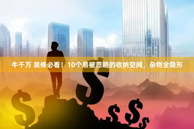 牛千万 装修必看！10个易被忽略的收纳空间，杂物全隐形