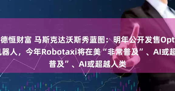 德恒财富 马斯克达沃斯秀蓝图：明年公开发售Optimus机器人，今年Robotaxi将在美“非常普及”、AI或超越人类