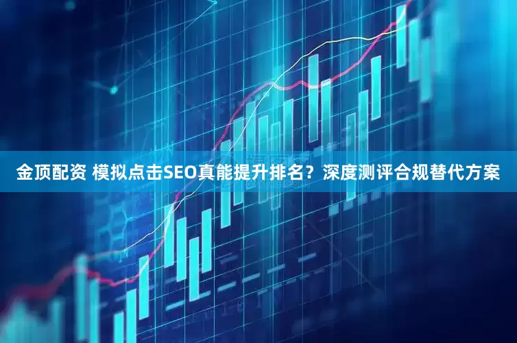 金顶配资 模拟点击SEO真能提升排名？深度测评合规替代方案