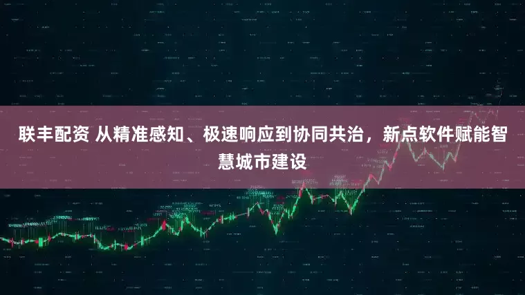 联丰配资 从精准感知、极速响应到协同共治，新点软件赋能智慧城市建设