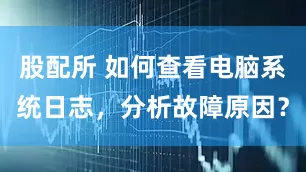 股配所 如何查看电脑系统日志，分析故障原因？