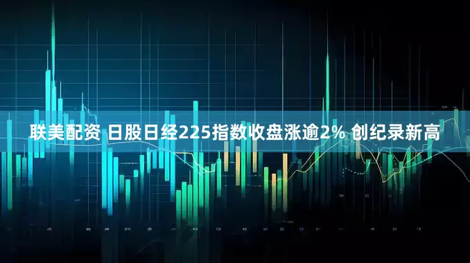 联美配资 日股日经225指数收盘涨逾2% 创纪录新高