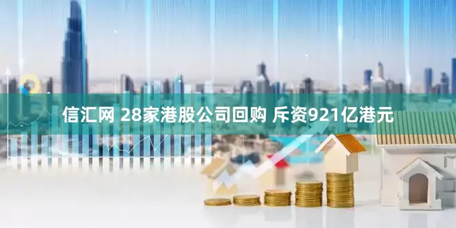 信汇网 28家港股公司回购 斥资921亿港元