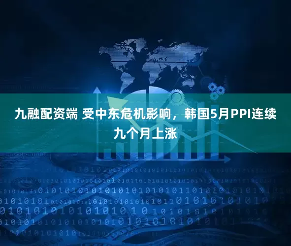 九融配资端 受中东危机影响，韩国5月PPI连续九个月上涨
