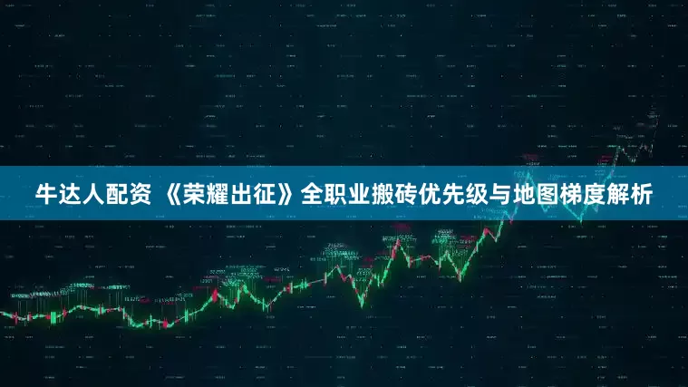 牛达人配资 《荣耀出征》全职业搬砖优先级与地图梯度解析